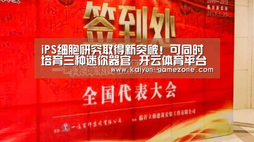 iPS细胞研究取得新突破!可同时培育三种迷你器官-开云体育平台(图3) 开云体育