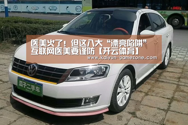 医美火了!但这八大“漂亮陷阱”互联网医美要谨防【开云体育】(图2) 开云体育
